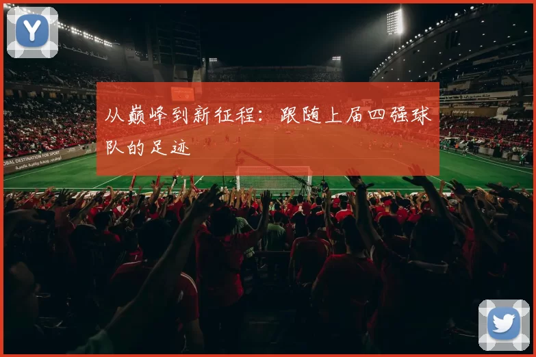 从巅峰到新征程:跟随上届四强球队的足迹
