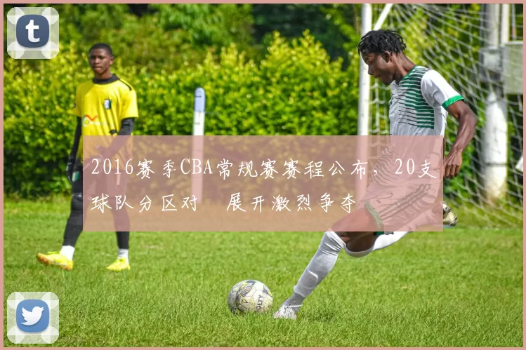2016赛季CBA常规赛赛程公布，20支球队分区对阛展开激烈争夺