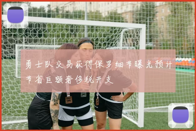 勇士队交易获得保罗细节曝光预计节省巨额奢侈税开支