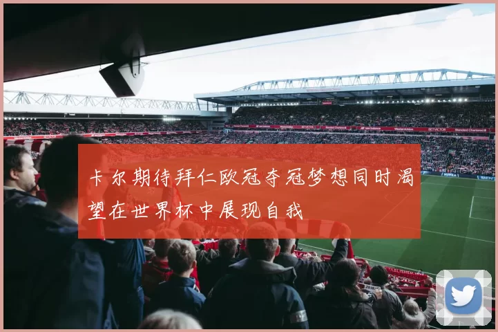 卡尔期待拜仁欧冠夺冠梦想同时渴望在世界杯中展现自我