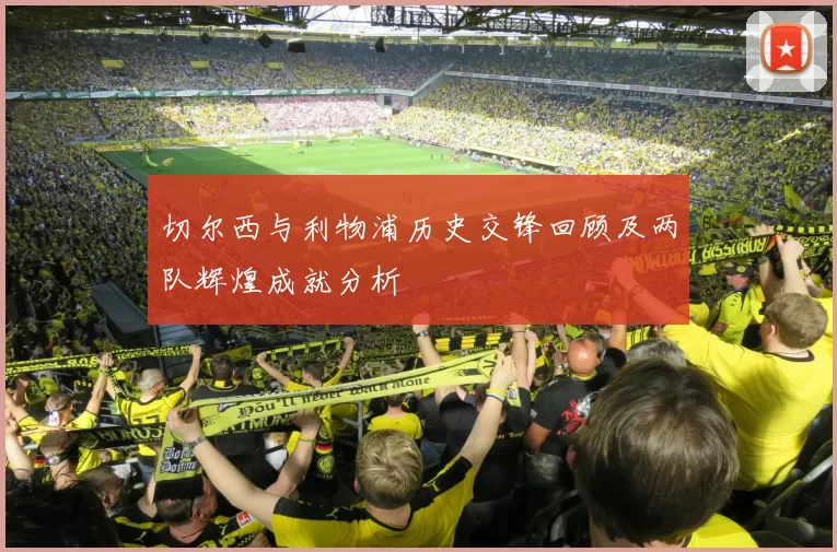 切尔西与利物浦历史交锋回顾及两队辉煌成就分析