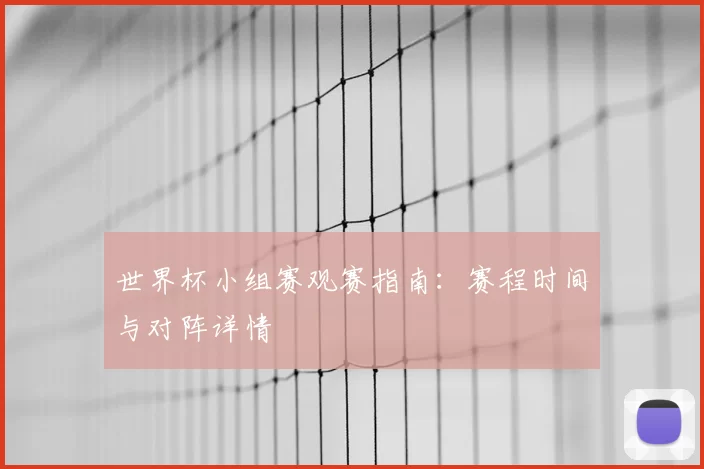 世界杯小组赛观赛指南:赛程时间与对阵详情