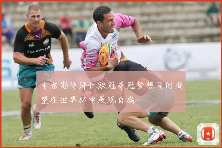 卡尔期待拜仁欧冠夺冠梦想同时渴望在世界杯中展现自我