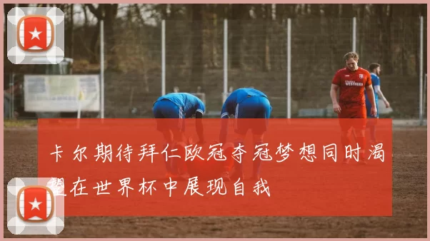 卡尔期待拜仁欧冠夺冠梦想同时渴望在世界杯中展现自我