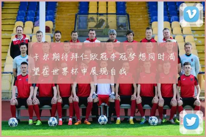 卡尔期待拜仁欧冠夺冠梦想同时渴望在世界杯中展现自我