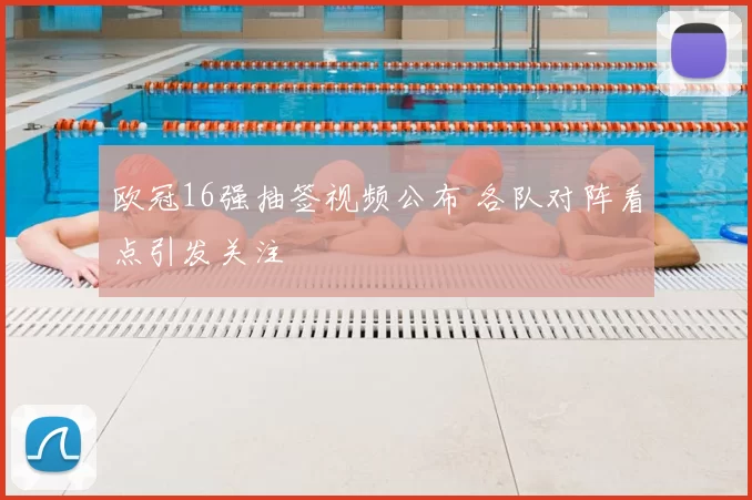 欧冠16强抽签视频公布 各队对阵看点引发关注