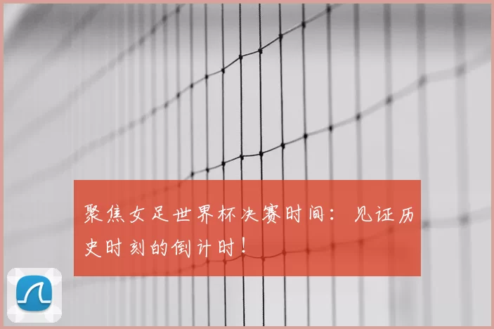 聚焦女足世界杯决赛时间:见证历史时刻的倒计时!