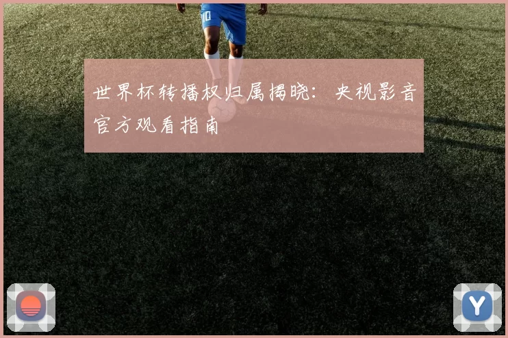 世界杯转播权归属揭晓：央视影音官方观看指南