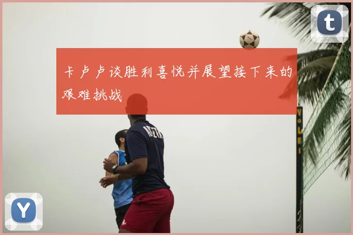 卡卢卢谈胜利喜悦并展望接下来的艰难挑战