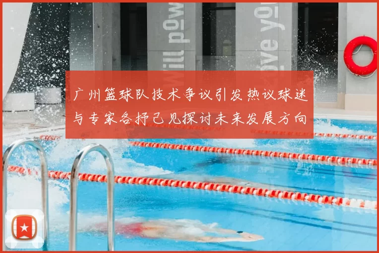 广州篮球队技术争议引发热议球迷与专家各抒己见探讨未来发展方向