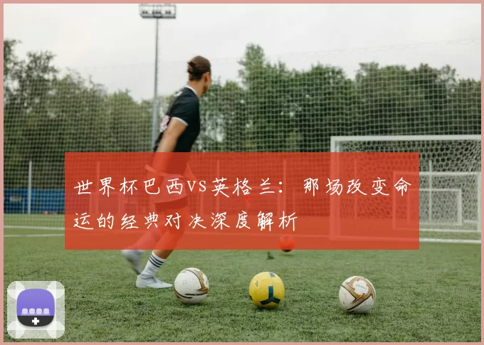 世界杯巴西vs英格兰：那场改变命运的经典对决深度解析