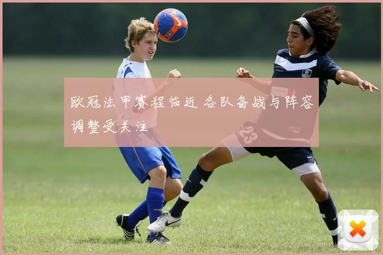 欧冠法甲赛程临近 各队备战与阵容调整受关注