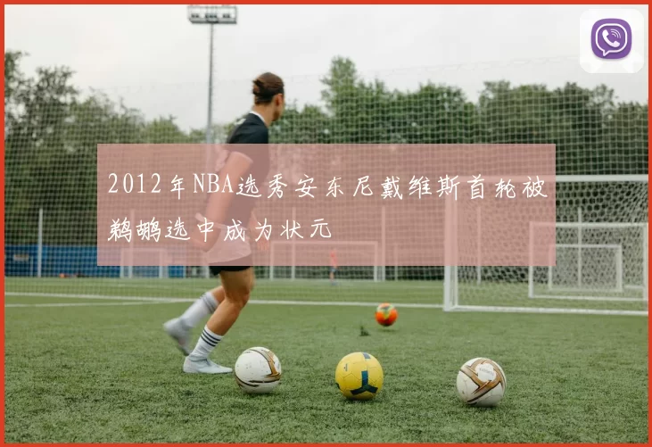 2012年NBA选秀安东尼戴维斯首轮被鹈鹕选中成为状元