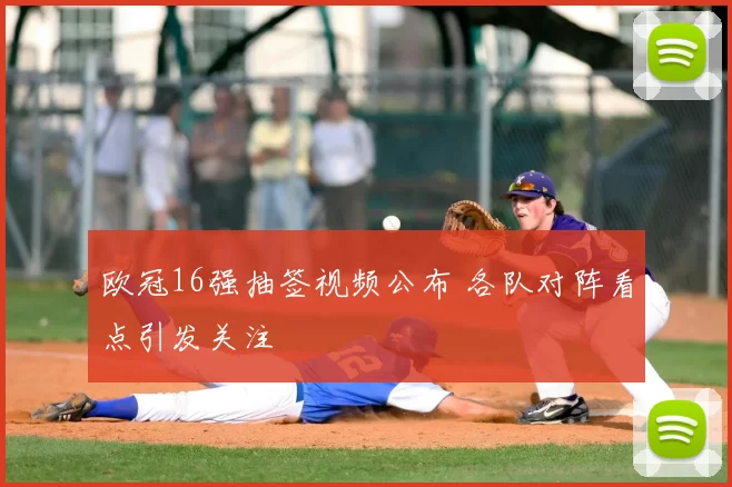 欧冠16强抽签视频公布 各队对阵看点引发关注