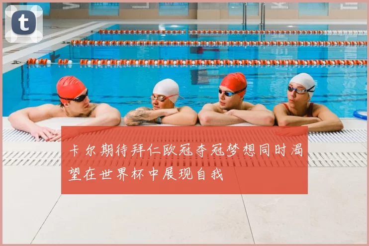 卡尔期待拜仁欧冠夺冠梦想同时渴望在世界杯中展现自我