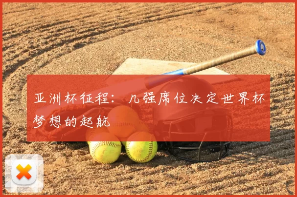 亚洲杯征程：几强席位决定世界杯梦想的起航