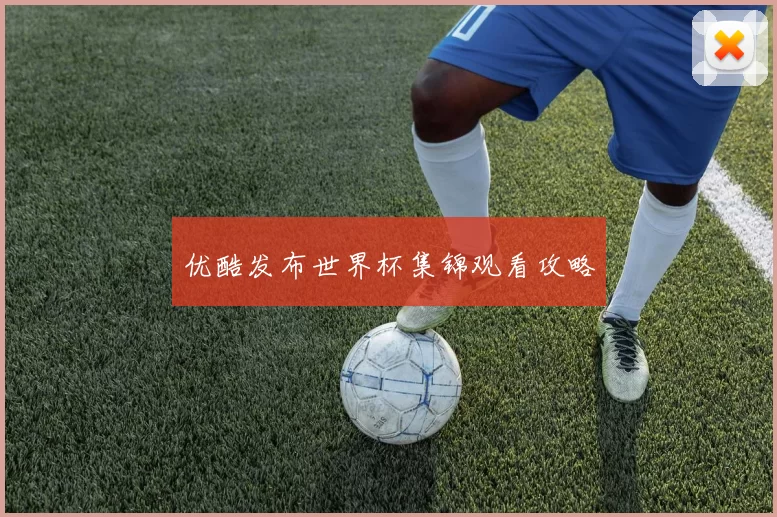 优酷发布世界杯集锦观看攻略