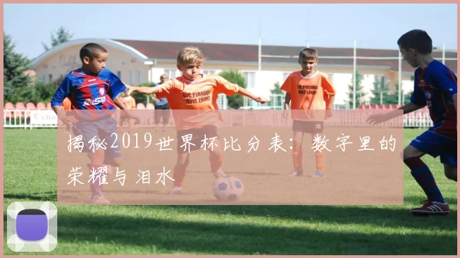 揭秘2019世界杯比分表：数字里的荣耀与泪水
