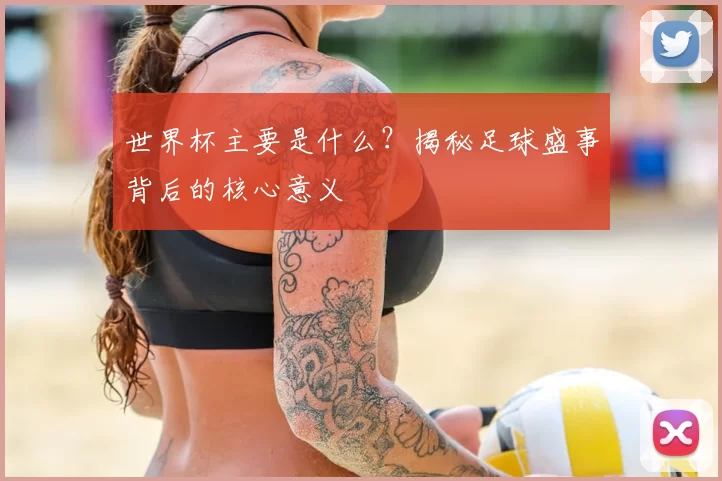 世界杯主要是什么?揭秘足球盛事背后的核心意义