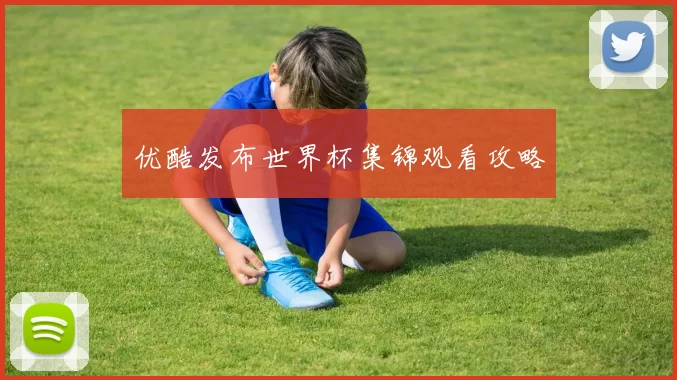 优酷发布世界杯集锦观看攻略