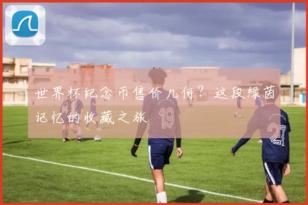 世界杯纪念币售价几何?这段绿茵记忆的收藏之旅