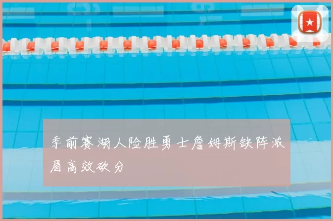 季前赛湖人险胜勇士詹姆斯缺阵浓眉高效砍分