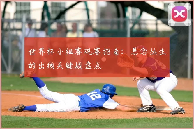 世界杯小组赛观赛指南：悬念丛生的出线关键战盘点