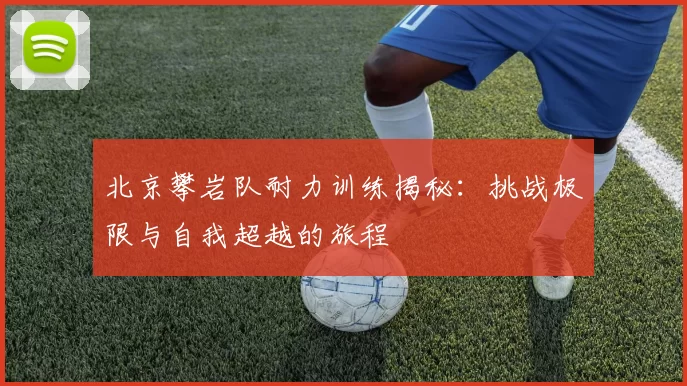 北京攀岩队耐力训练揭秘：挑战极限与自我超越的旅程