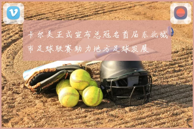 卡尔美正式宣布总冠名首届东北城市足球联赛助力地方足球发展