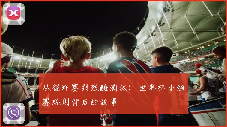 从循环赛到残酷淘汰:世界杯小组赛规则背后的故事