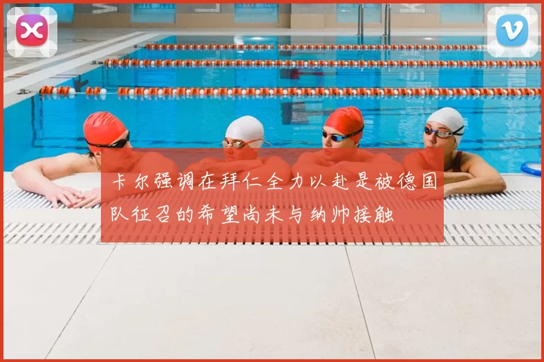 卡尔强调在拜仁全力以赴是被德国队征召的希望尚未与纳帅接触
