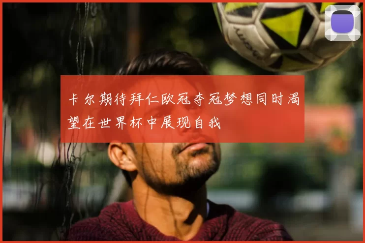 卡尔期待拜仁欧冠夺冠梦想同时渴望在世界杯中展现自我