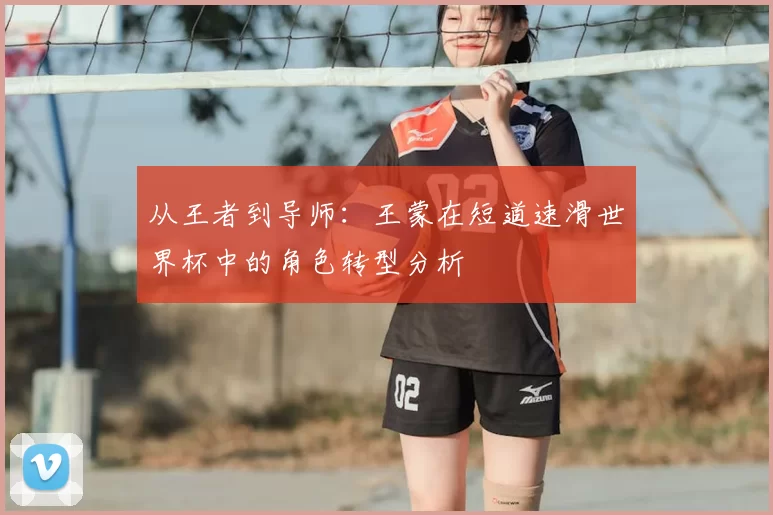 从王者到导师：王蒙在短道速滑世界杯中的角色转型分析