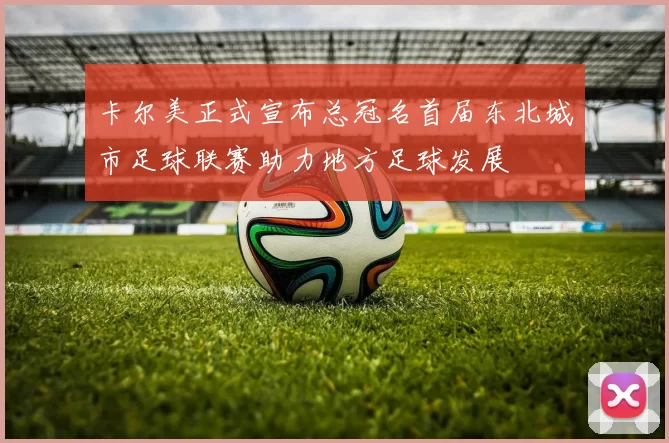 卡尔美正式宣布总冠名首届东北城市足球联赛助力地方足球发展