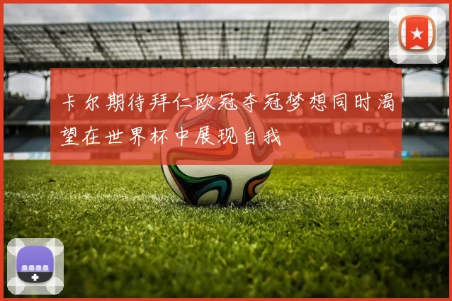 卡尔期待拜仁欧冠夺冠梦想同时渴望在世界杯中展现自我
