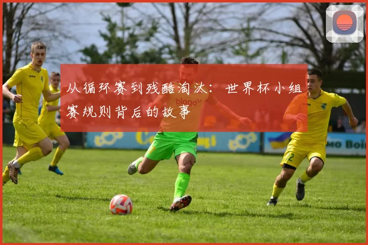 从循环赛到残酷淘汰：世界杯小组赛规则背后的故事