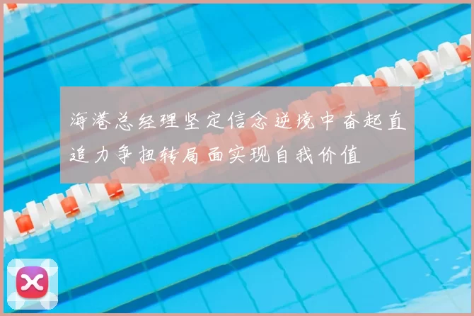 海港总经理坚定信念逆境中奋起直追力争扭转局面实现自我价值
