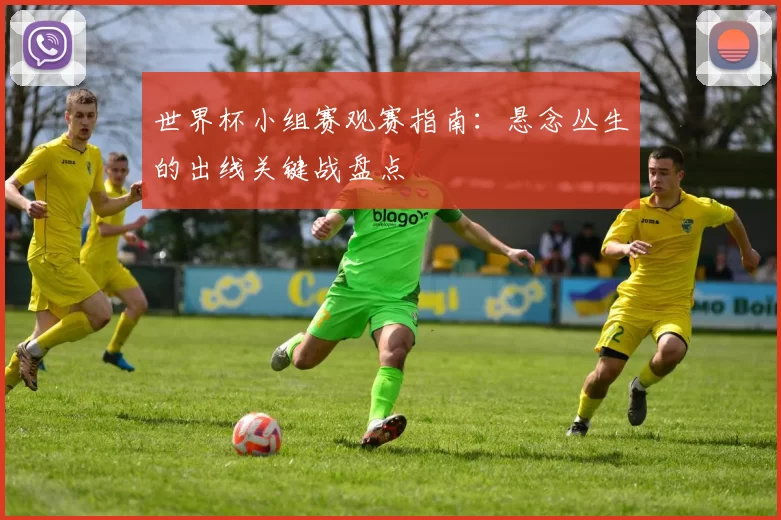 世界杯小组赛观赛指南:悬念丛生的出线关键战盘点