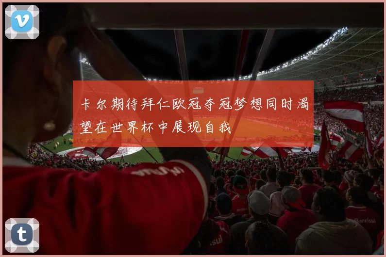 卡尔期待拜仁欧冠夺冠梦想同时渴望在世界杯中展现自我