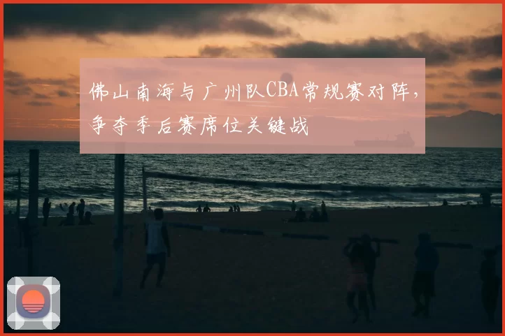 佛山南海与广州队CBA常规赛对阵，争夺季后赛席位关键战