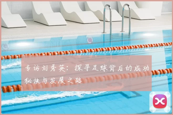 专访刘秀英:探寻足球背后的成功秘诀与发展之路