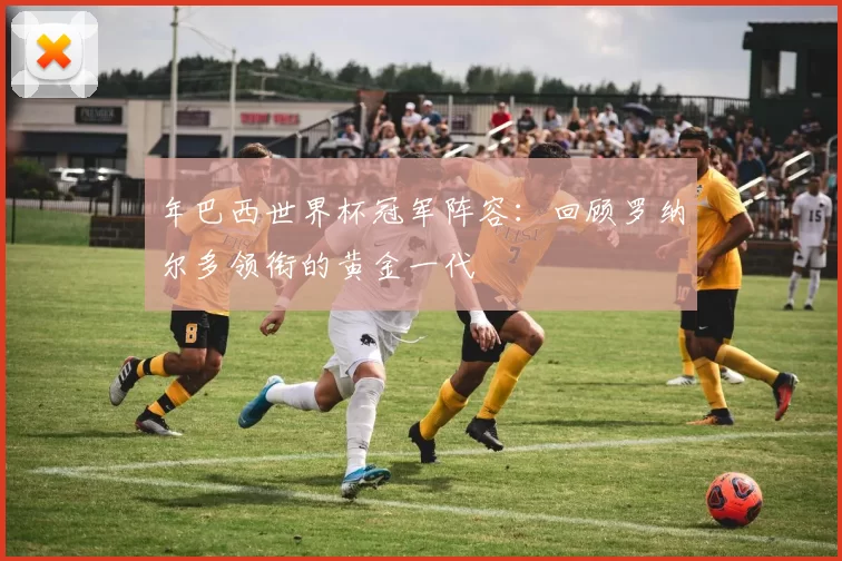 年巴西世界杯冠军阵容：回顾罗纳尔多领衔的黄金一代