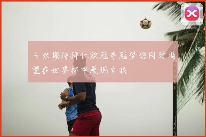 卡尔期待拜仁欧冠夺冠梦想同时渴望在世界杯中展现自我