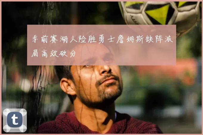 季前赛湖人险胜勇士詹姆斯缺阵浓眉高效砍分