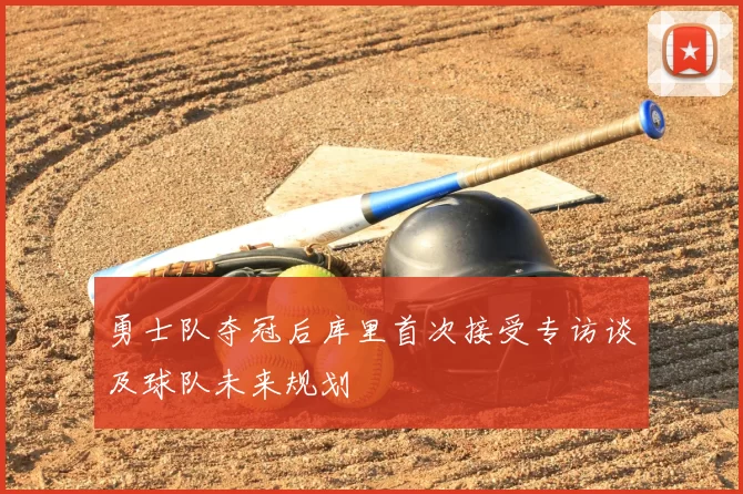 勇士队夺冠后库里首次接受专访谈及球队未来规划