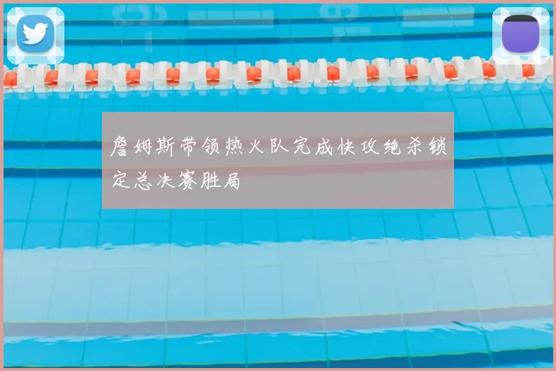 詹姆斯带领热火队完成快攻绝杀锁定总决赛胜局
