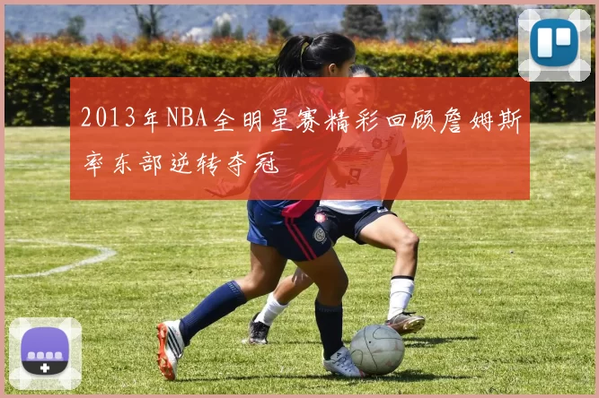 2013年NBA全明星赛精彩回顾詹姆斯率东部逆转夺冠