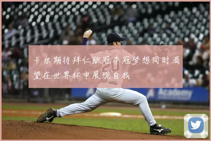 卡尔期待拜仁欧冠夺冠梦想同时渴望在世界杯中展现自我