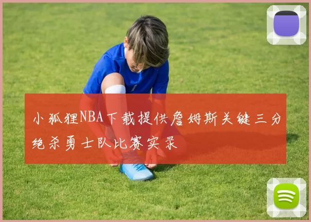 小狐狸NBA下载提供詹姆斯关键三分绝杀勇士队比赛实录