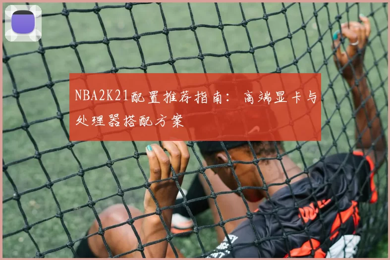 NBA2K21配置推荐指南：高端显卡与处理器搭配方案